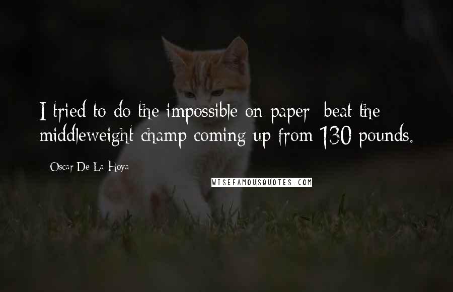 Oscar De La Hoya Quotes: I tried to do the impossible on paper  beat the middleweight champ coming up from 130 pounds.