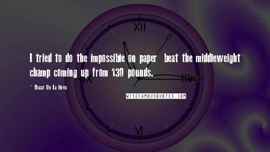 Oscar De La Hoya Quotes: I tried to do the impossible on paper  beat the middleweight champ coming up from 130 pounds.