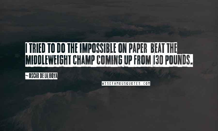 Oscar De La Hoya Quotes: I tried to do the impossible on paper  beat the middleweight champ coming up from 130 pounds.