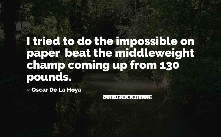 Oscar De La Hoya Quotes: I tried to do the impossible on paper beat the middleweight champ coming up from 130 pounds.