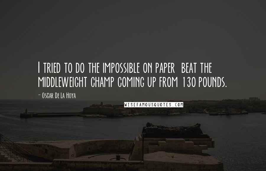 Oscar De La Hoya Quotes: I tried to do the impossible on paper beat the middleweight champ coming up from 130 pounds.