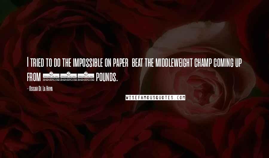 Oscar De La Hoya Quotes: I tried to do the impossible on paper  beat the middleweight champ coming up from 130 pounds.