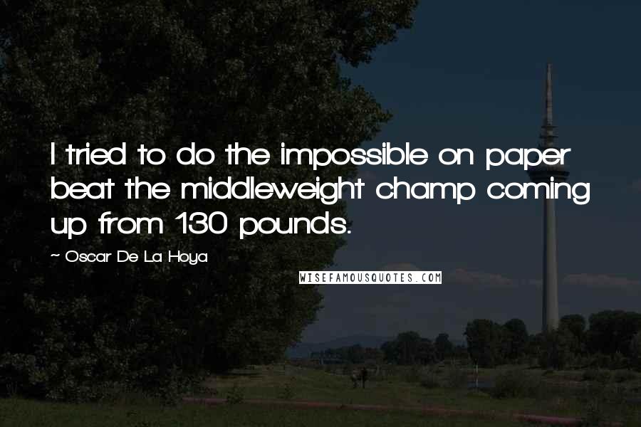 Oscar De La Hoya Quotes: I tried to do the impossible on paper beat the middleweight champ coming up from 130 pounds.