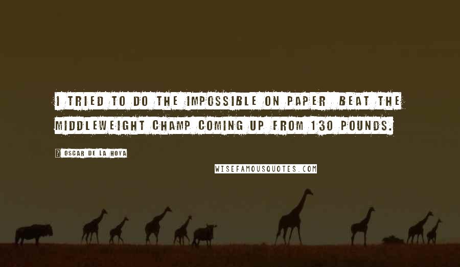 Oscar De La Hoya Quotes: I tried to do the impossible on paper  beat the middleweight champ coming up from 130 pounds.