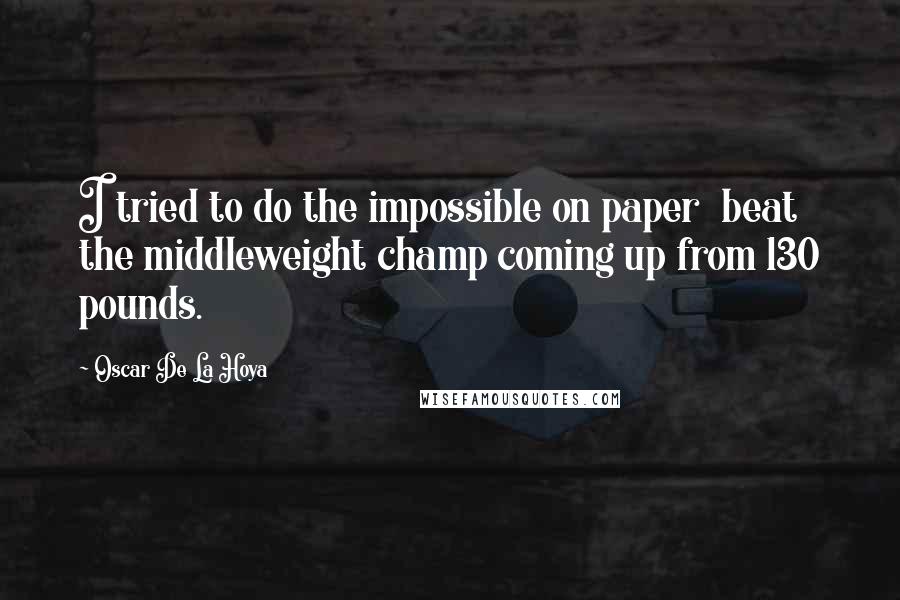 Oscar De La Hoya Quotes: I tried to do the impossible on paper  beat the middleweight champ coming up from 130 pounds.