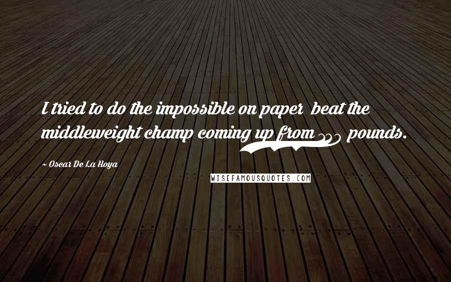 Oscar De La Hoya Quotes: I tried to do the impossible on paper  beat the middleweight champ coming up from 130 pounds.