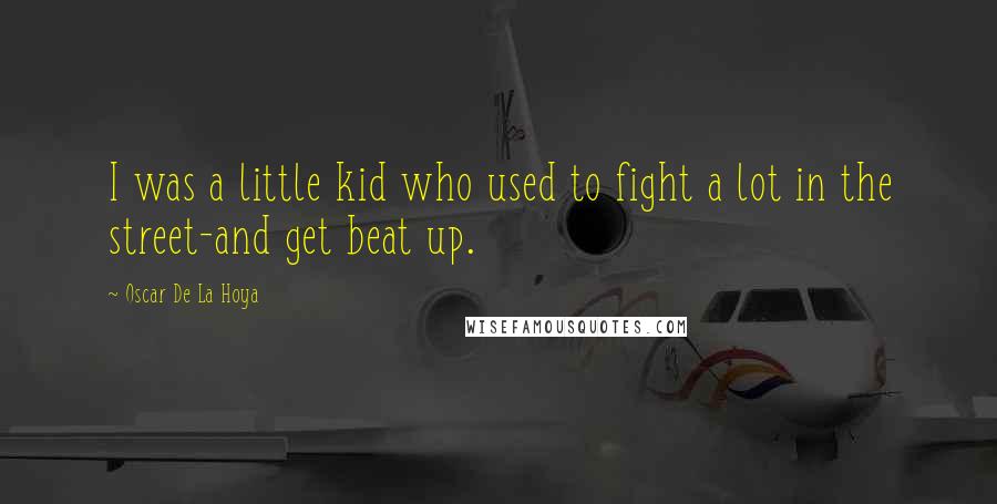 Oscar De La Hoya Quotes: I was a little kid who used to fight a lot in the street-and get beat up.