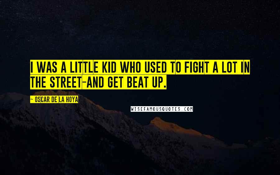 Oscar De La Hoya Quotes: I was a little kid who used to fight a lot in the street-and get beat up.