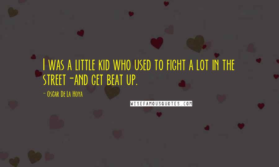 Oscar De La Hoya Quotes: I was a little kid who used to fight a lot in the street-and get beat up.