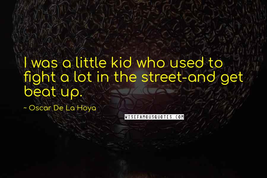 Oscar De La Hoya Quotes: I was a little kid who used to fight a lot in the street-and get beat up.