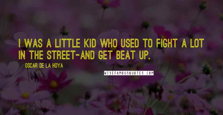 Oscar De La Hoya Quotes: I was a little kid who used to fight a lot in the street-and get beat up.