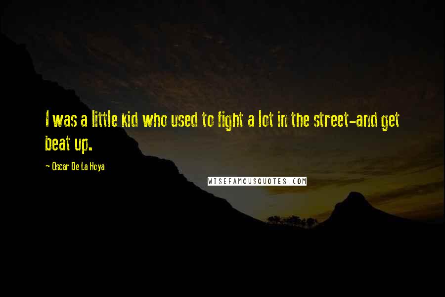 Oscar De La Hoya Quotes: I was a little kid who used to fight a lot in the street-and get beat up.