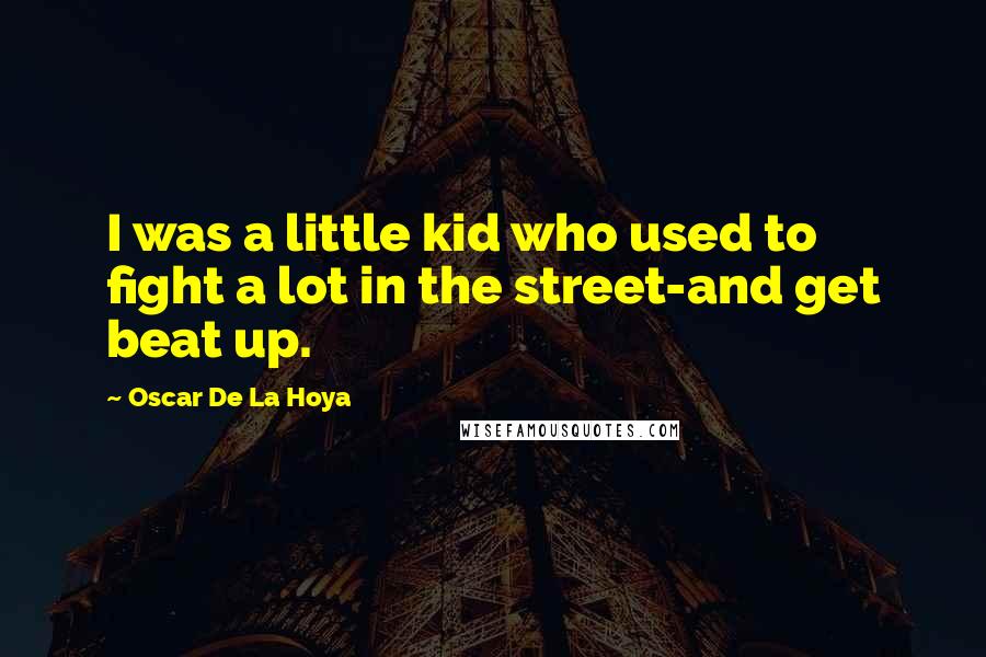 Oscar De La Hoya Quotes: I was a little kid who used to fight a lot in the street-and get beat up.