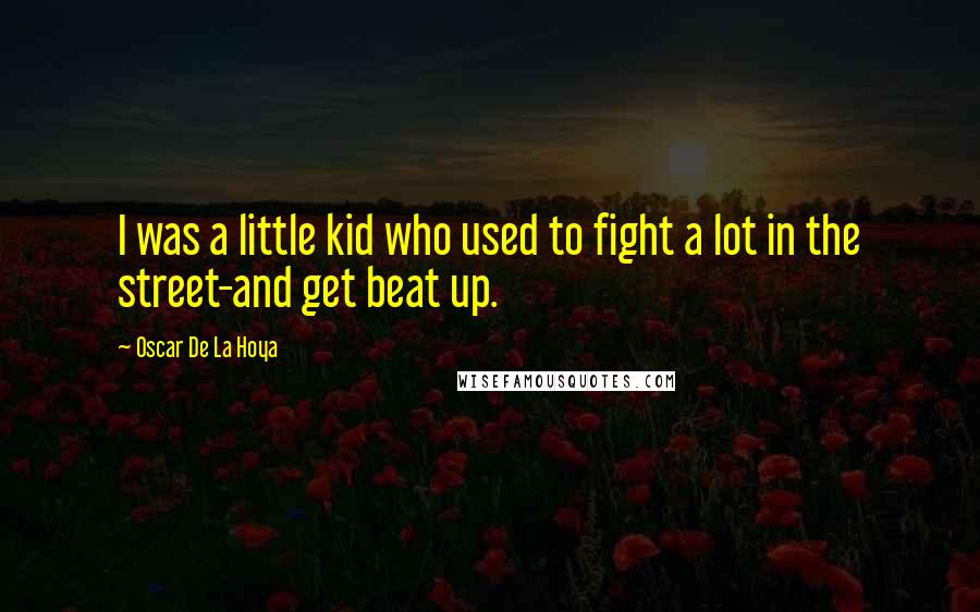 Oscar De La Hoya Quotes: I was a little kid who used to fight a lot in the street-and get beat up.