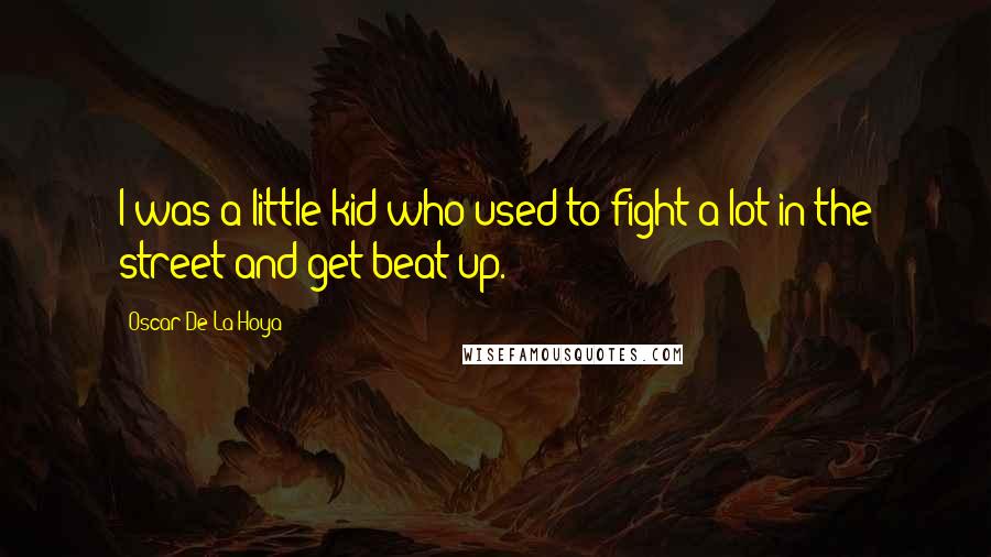 Oscar De La Hoya Quotes: I was a little kid who used to fight a lot in the street-and get beat up.