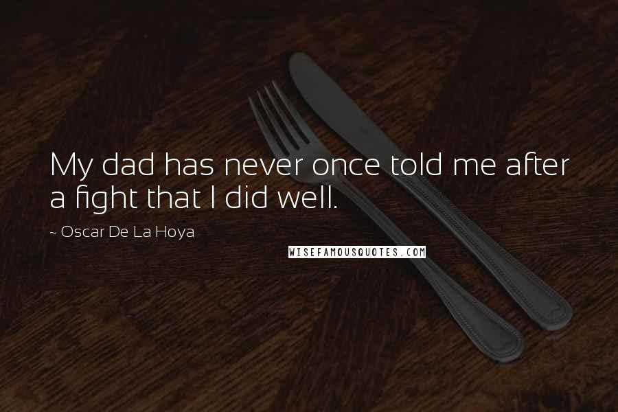 Oscar De La Hoya Quotes: My dad has never once told me after a fight that I did well.
