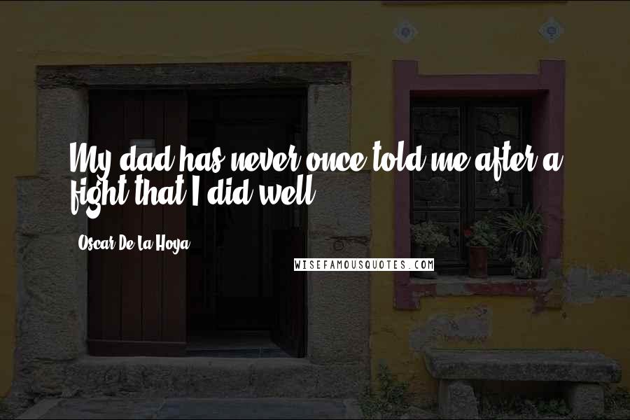Oscar De La Hoya Quotes: My dad has never once told me after a fight that I did well.
