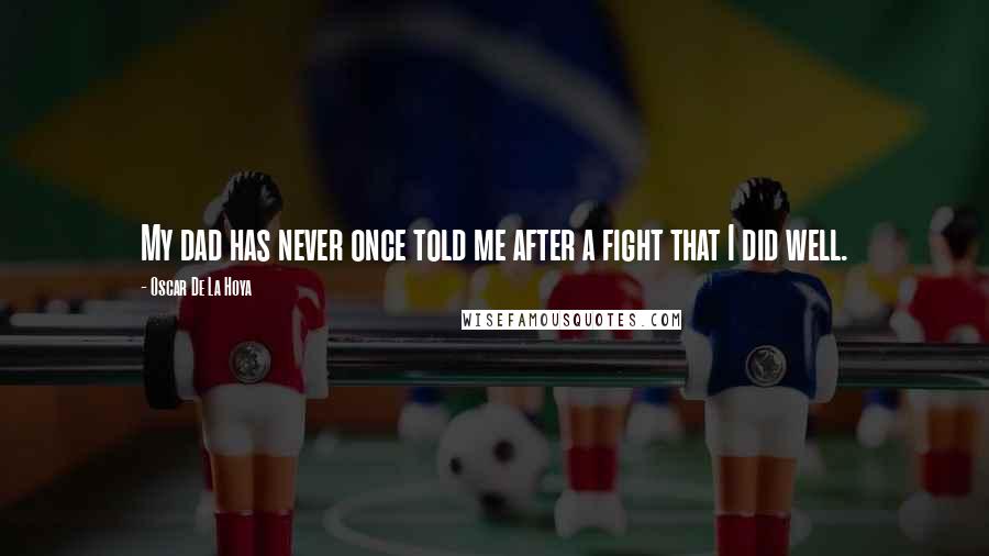Oscar De La Hoya Quotes: My dad has never once told me after a fight that I did well.