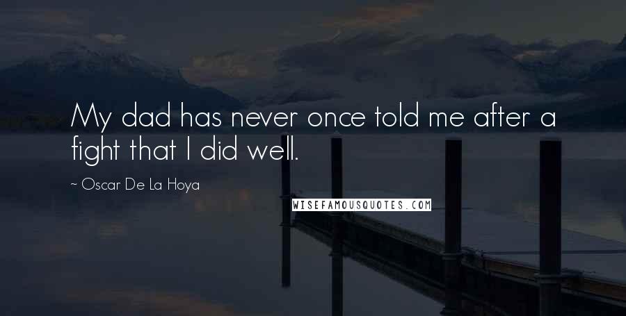 Oscar De La Hoya Quotes: My dad has never once told me after a fight that I did well.