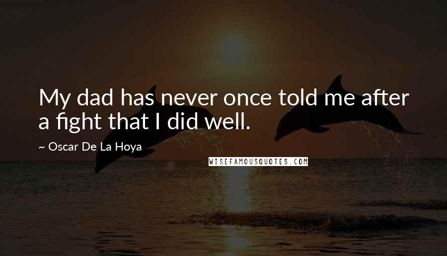 Oscar De La Hoya Quotes: My dad has never once told me after a fight that I did well.