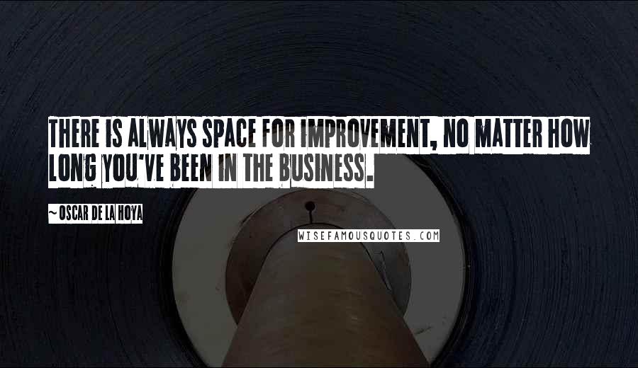 Oscar De La Hoya Quotes: There is always space for improvement, no matter how long you've been in the business.