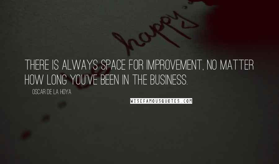 Oscar De La Hoya Quotes: There is always space for improvement, no matter how long you've been in the business.