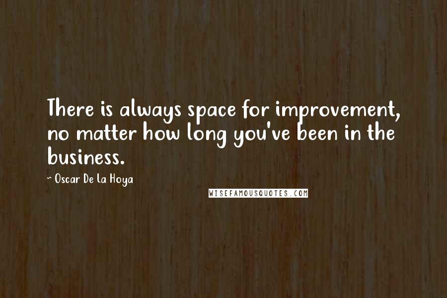 Oscar De La Hoya Quotes: There is always space for improvement, no matter how long you've been in the business.