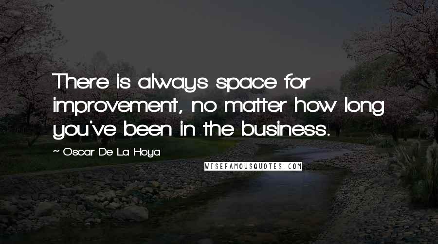 Oscar De La Hoya Quotes: There is always space for improvement, no matter how long you've been in the business.