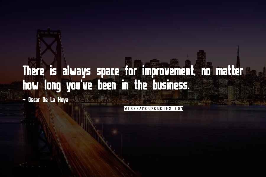 Oscar De La Hoya Quotes: There is always space for improvement, no matter how long you've been in the business.