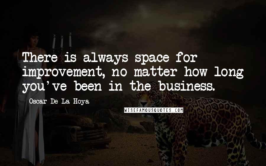 Oscar De La Hoya Quotes: There is always space for improvement, no matter how long you've been in the business.