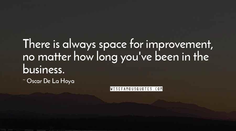 Oscar De La Hoya Quotes: There is always space for improvement, no matter how long you've been in the business.