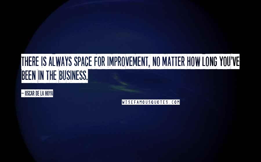 Oscar De La Hoya Quotes: There is always space for improvement, no matter how long you've been in the business.