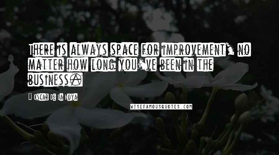 Oscar De La Hoya Quotes: There is always space for improvement, no matter how long you've been in the business.