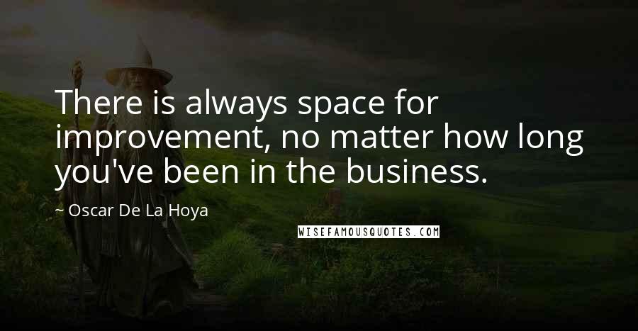 Oscar De La Hoya Quotes: There is always space for improvement, no matter how long you've been in the business.