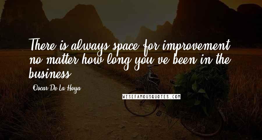 Oscar De La Hoya Quotes: There is always space for improvement, no matter how long you've been in the business.