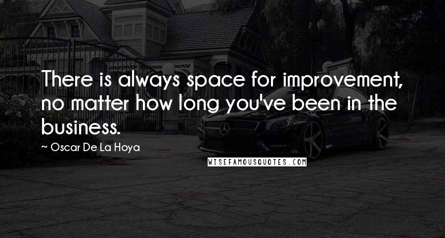 Oscar De La Hoya Quotes: There is always space for improvement, no matter how long you've been in the business.