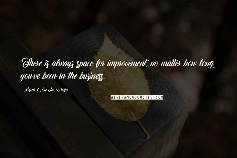 Oscar De La Hoya Quotes: There is always space for improvement, no matter how long you've been in the business.