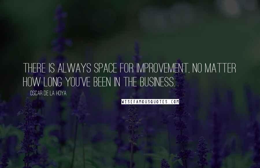 Oscar De La Hoya Quotes: There is always space for improvement, no matter how long you've been in the business.