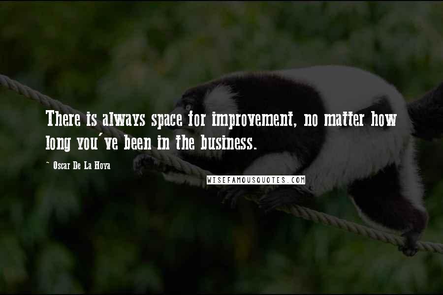 Oscar De La Hoya Quotes: There is always space for improvement, no matter how long you've been in the business.