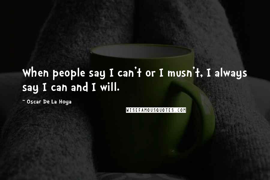 Oscar De La Hoya Quotes: When people say I can't or I musn't, I always say I can and I will.