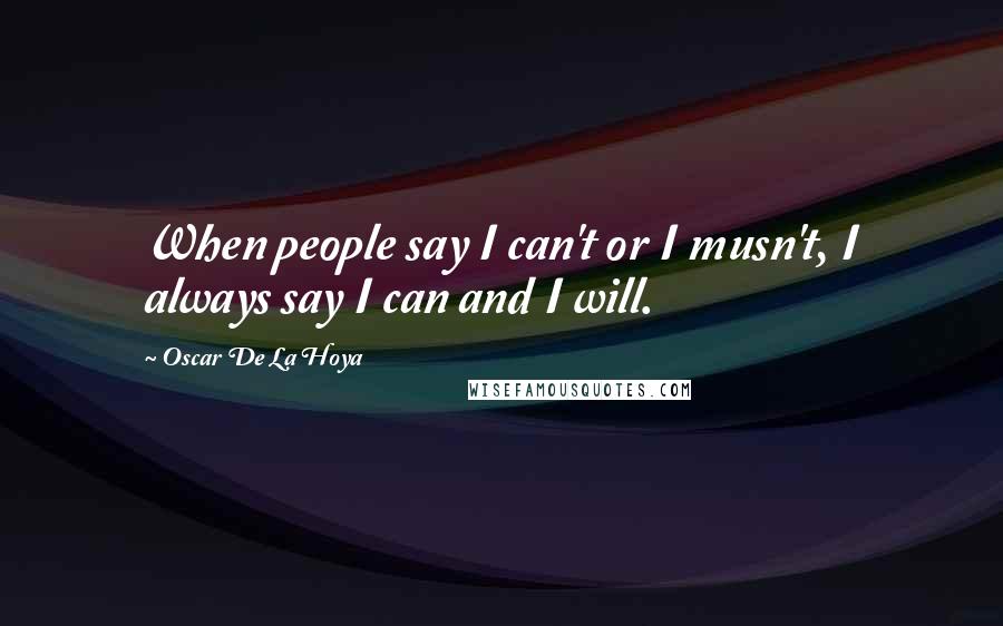 Oscar De La Hoya Quotes: When people say I can't or I musn't, I always say I can and I will.