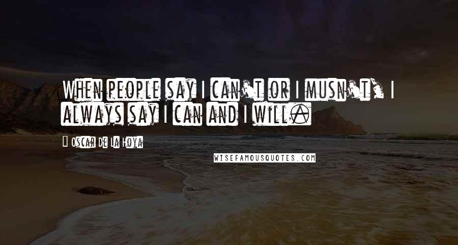 Oscar De La Hoya Quotes: When people say I can't or I musn't, I always say I can and I will.