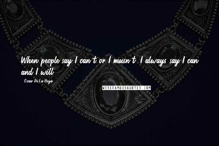 Oscar De La Hoya Quotes: When people say I can't or I musn't, I always say I can and I will.