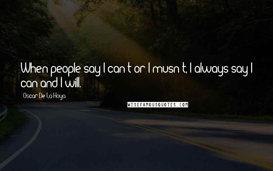 Oscar De La Hoya Quotes: When people say I can't or I musn't, I always say I can and I will.