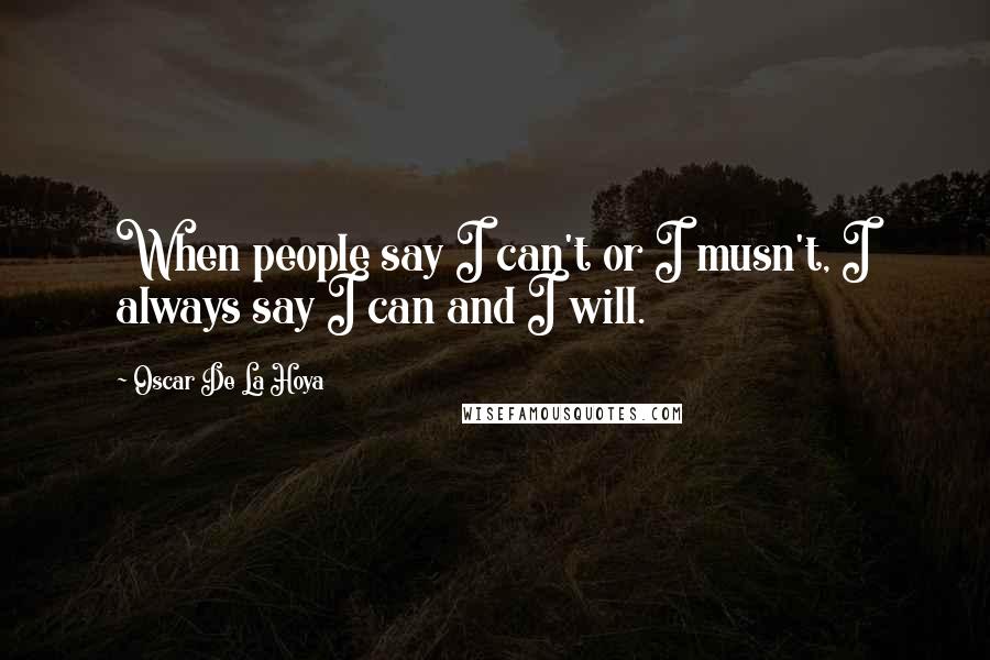 Oscar De La Hoya Quotes: When people say I can't or I musn't, I always say I can and I will.