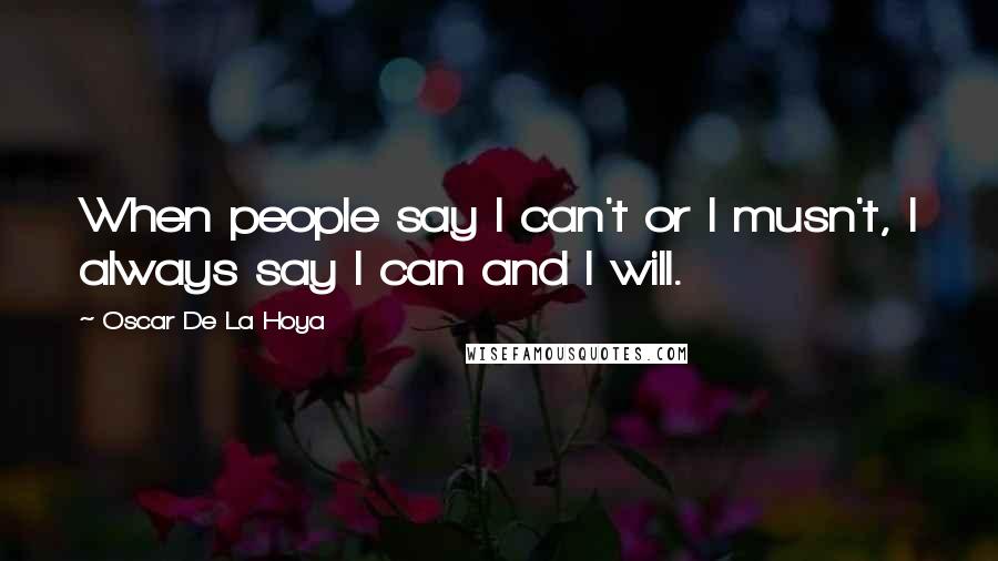 Oscar De La Hoya Quotes: When people say I can't or I musn't, I always say I can and I will.