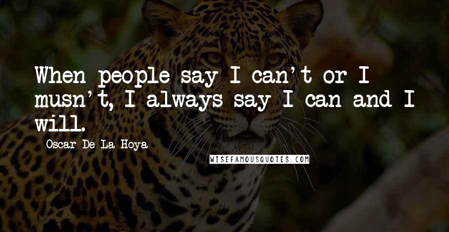 Oscar De La Hoya Quotes: When people say I can't or I musn't, I always say I can and I will.