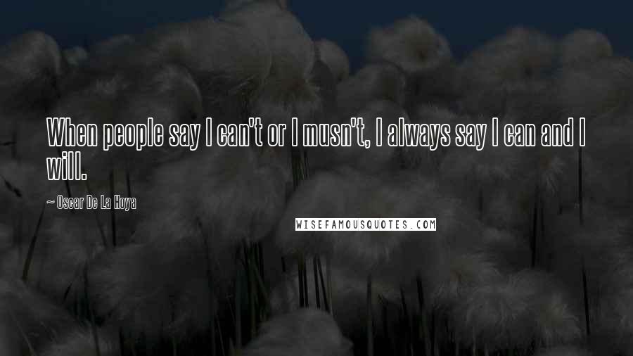 Oscar De La Hoya Quotes: When people say I can't or I musn't, I always say I can and I will.