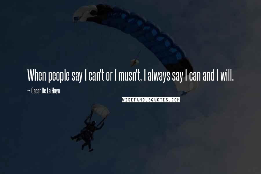 Oscar De La Hoya Quotes: When people say I can't or I musn't, I always say I can and I will.