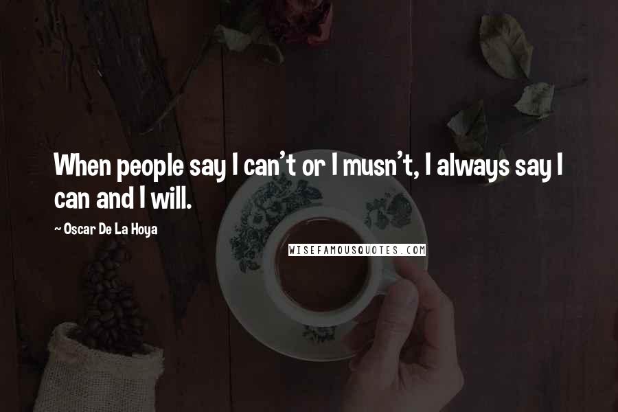 Oscar De La Hoya Quotes: When people say I can't or I musn't, I always say I can and I will.